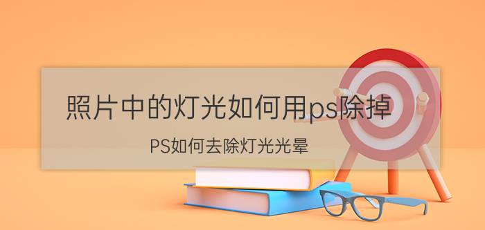 照片中的灯光如何用ps除掉 PS如何去除灯光光晕？